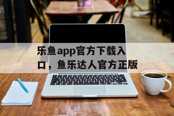 乐鱼app官方下载入口，鱼乐达人官方正版