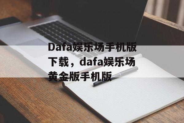 Dafa娱乐场手机版下载，dafa娱乐场黄金版手机版