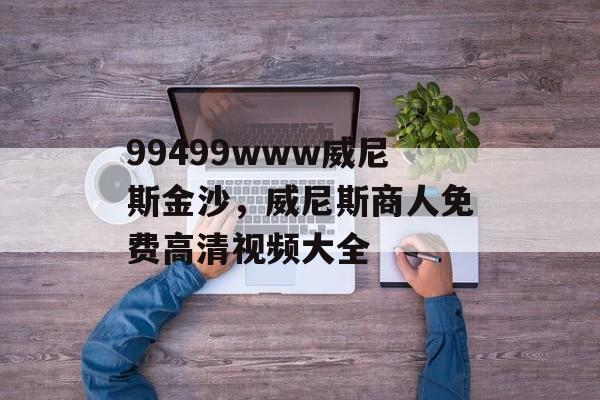 99499www威尼斯金沙，威尼斯商人免费高清视频大全