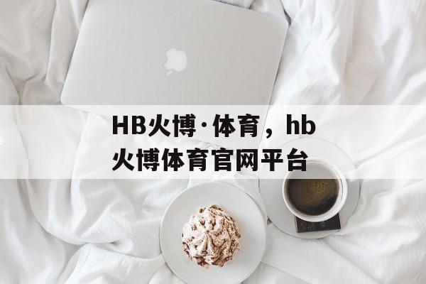 HB火博·体育，hb火博体育官网平台