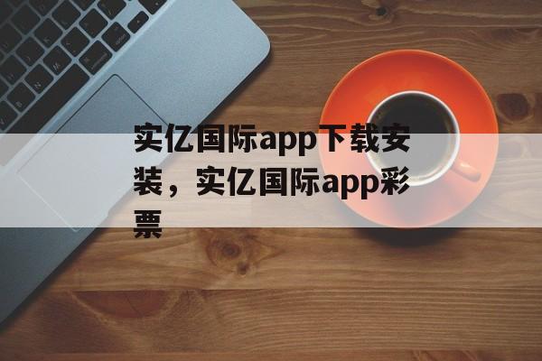 实亿国际app下载安装，实亿国际app彩票